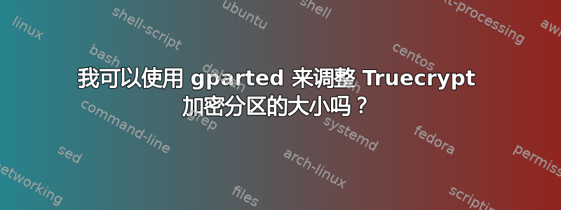 我可以使用 gparted 来调整 Truecrypt 加密分区的大小吗？