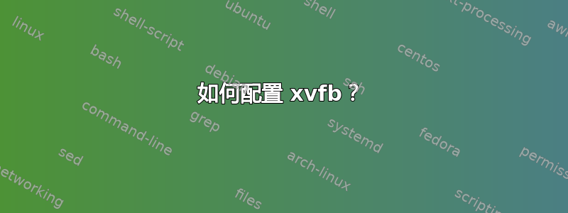 如何配置 xvfb？