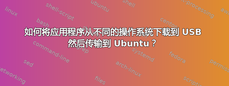 如何将应用程序从不同的操作系统下载到 USB 然后传输到 Ubuntu？