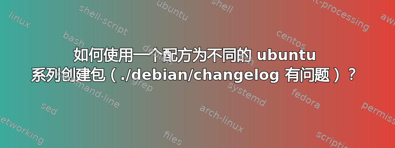 如何使用一个配方为不同的 ubuntu 系列创建包（./debian/changelog 有问题）？