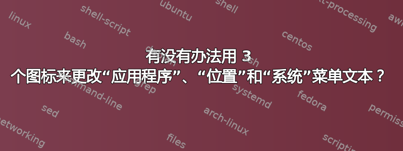 有没有办法用 3 个图标来更改“应用程序”、“位置”和“系统”菜单文本？