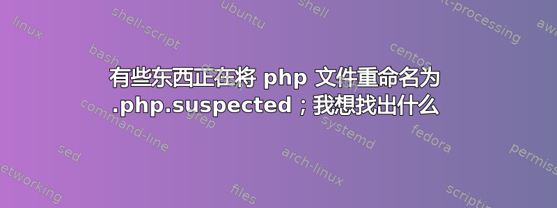 有些东西正在将 php 文件重命名为 .php.suspected；我想找出什么