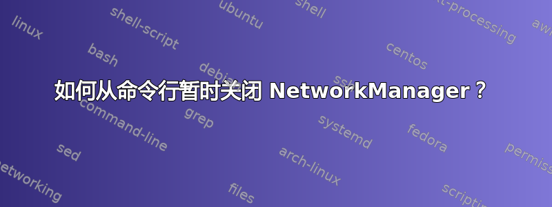 如何从命令行暂时关闭 NetworkManager？