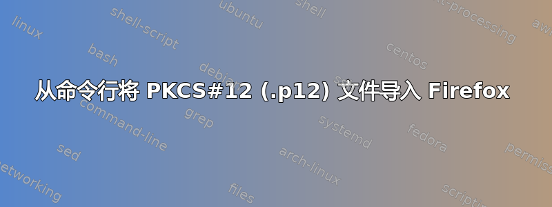 从命令行将 PKCS#12 (.p12) 文件导入 Firefox