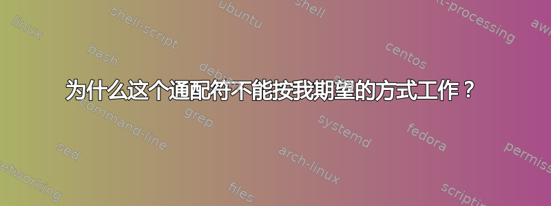 为什么这个通配符不能按我期望的方式工作？