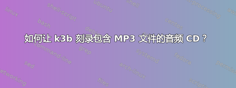 如何让 k3b 刻录包含 MP3 文件的音频 CD？