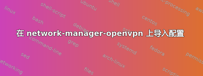 在 network-manager-openvpn 上导入配置