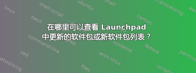 在哪里可以查看 Launchpad 中更新的软件包或新软件包列表？