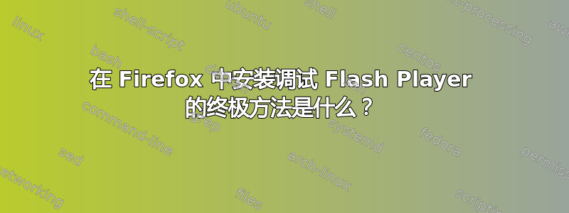 在 Firefox 中安装调试 Flash Player 的终极方法是什么？