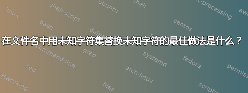 在文件名中用未知字符集替换未知字符的最佳做法是什么？