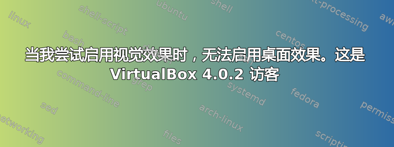 当我尝试启用视觉效果时，无法启用桌面效果。这是 VirtualBox 4.0.2 访客