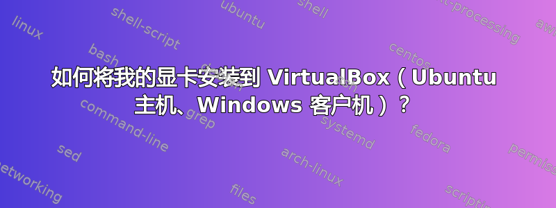 如何将我的显卡安装到 VirtualBox（Ubuntu 主机、Windows 客户机）？