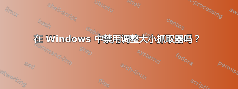 在 Windows 中禁用调整大小抓取器吗？