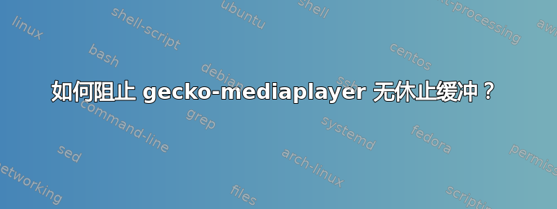 如何阻止 gecko-mediaplayer 无休止缓冲？