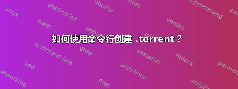 如何使用命令行创建 .torrent？