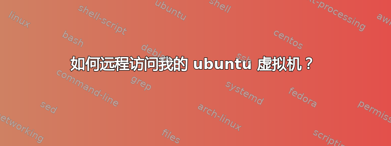 如何远程访问我的 ubuntu 虚拟机？