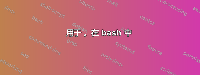 用于 。在 bash 中