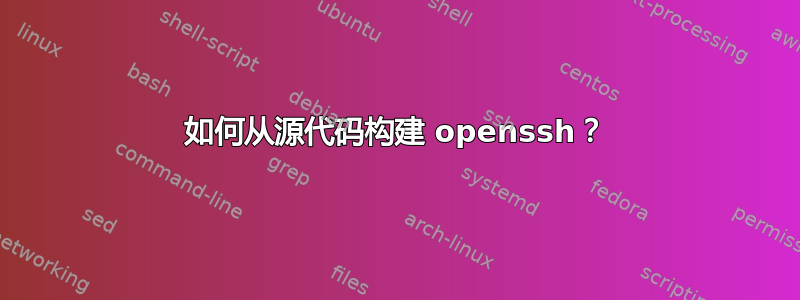 如何从源代码构建 openssh？