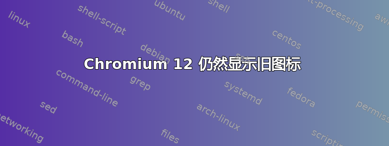 Chromium 12 仍然显示旧图标