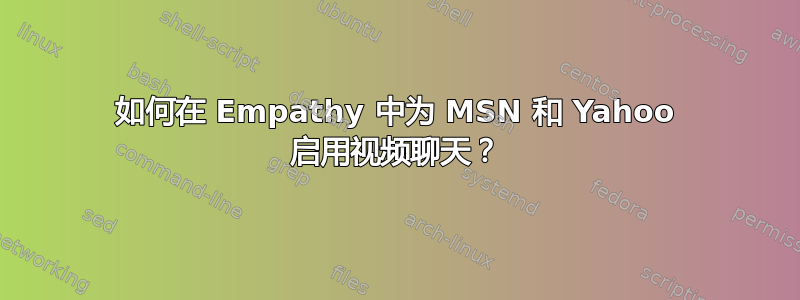 如何在 Empathy 中为 MSN 和 Yahoo 启用视频聊天？