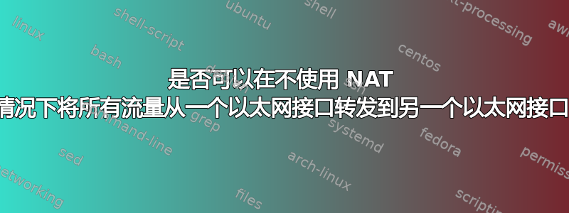 是否可以在不使用 NAT 的情况下将所有流量从一个以太网接口转发到另一个以太网接口？