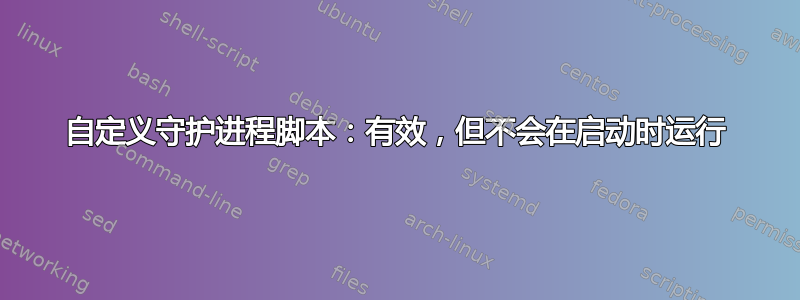 自定义守护进程脚本：有效，但不会在启动时运行