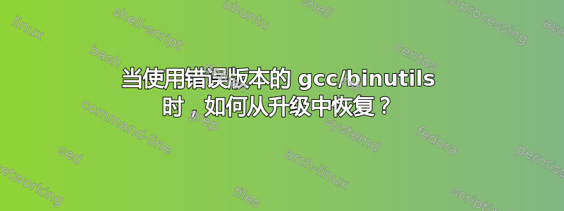 当使用错误版本的 gcc/binutils 时，如何从升级中恢复？