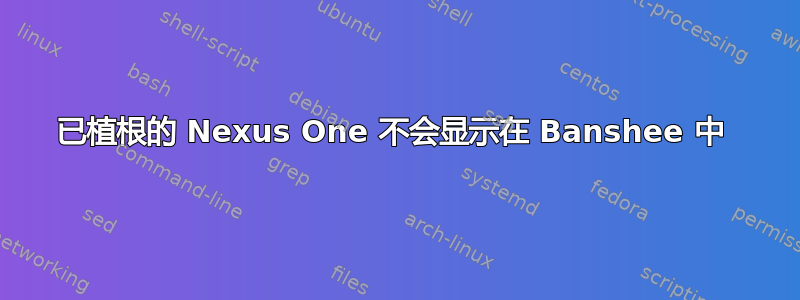 已植根的 Nexus One 不会显示在 Banshee 中 