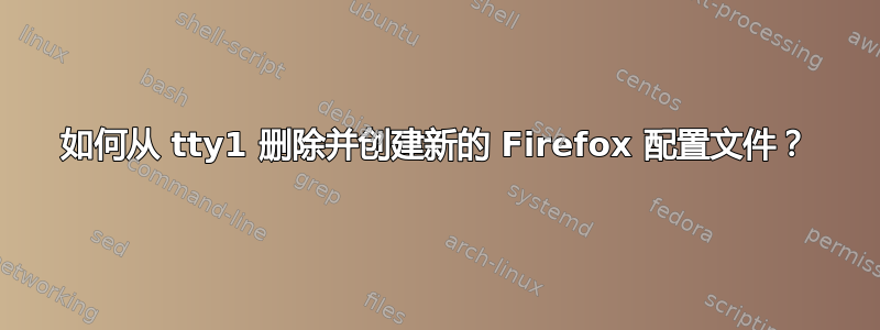 如何从 tty1 删除并创建新的 Firefox 配置文件？