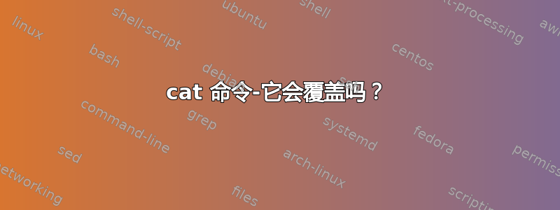 cat 命令-它会覆盖吗？