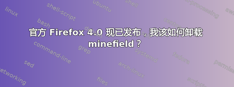 官方 Firefox 4.0 现已发布，我该如何卸载 minefield？