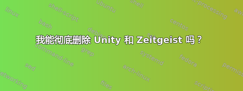 我能彻底删除 Unity 和 Zeitgeist 吗？