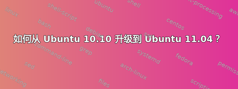 如何从 Ubuntu 10.10 升级到 Ubuntu 11.04？