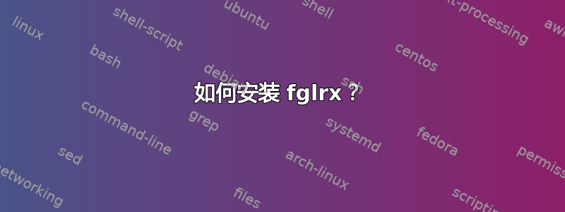 如何安装 fglrx？