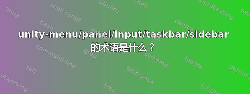 unity-menu/panel/input/taskbar/sidebar 的术语是什么？