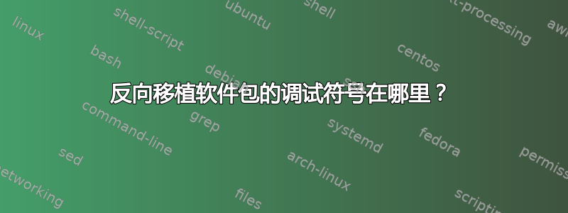 反向移植软件包的调试符号在哪里？