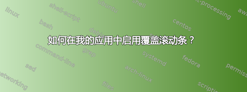 如何在我的应用中启用覆盖滚动条？