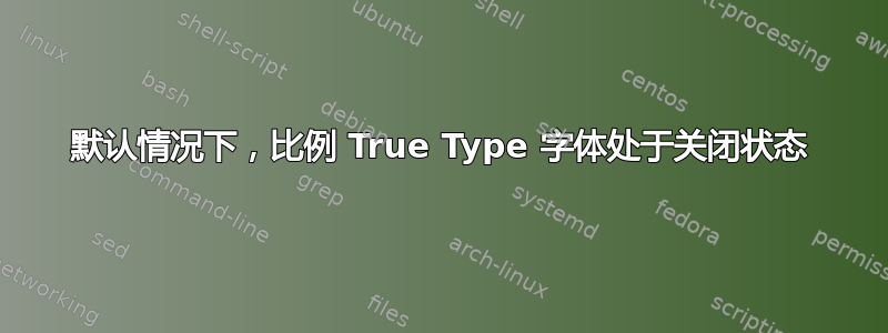 默认情况下，比例 True Type 字体处于关闭状态