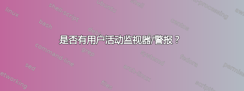 是否有用户活动监视器/警报？