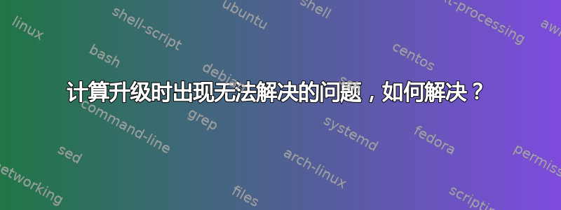 计算升级时出现无法解决的问题，如何解决？