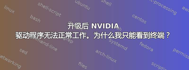 升级后 NVIDIA 驱动程序无法正常工作。为什么我只能看到终端？