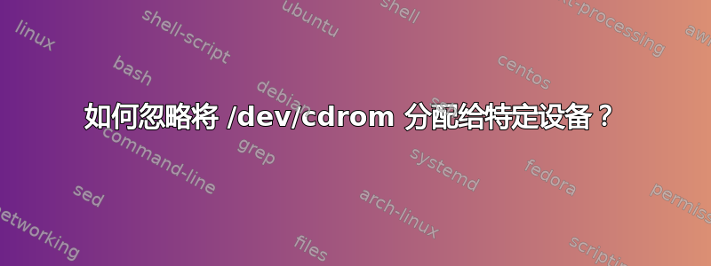 如何忽略将 /dev/cdrom 分配给特定设备？