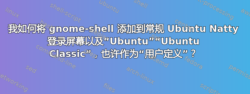 我如何将 gnome-shell 添加到常规 Ubuntu Natty 登录屏幕以及“Ubuntu”“Ubuntu Classic”，也许作为“用户定义”？