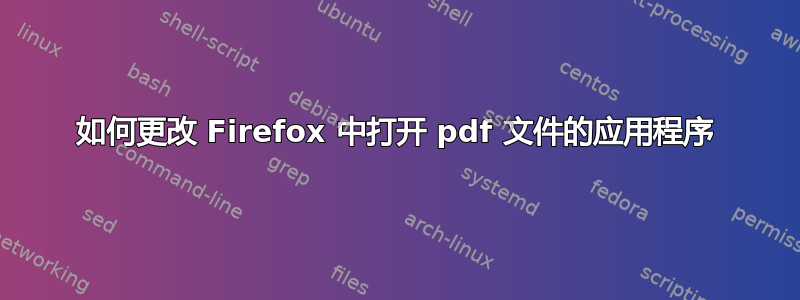 如何更改 Firefox 中打开 pdf 文件的应用程序