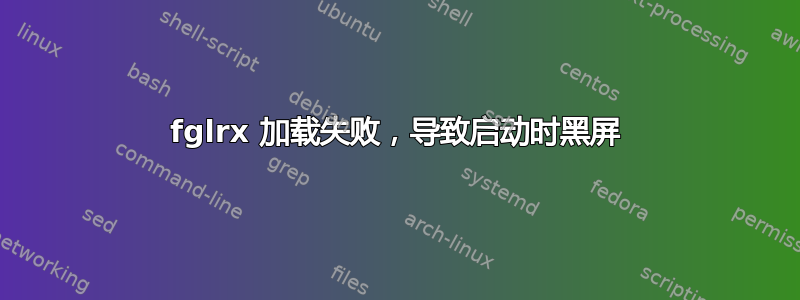 fglrx 加载失败，导致启动时黑屏