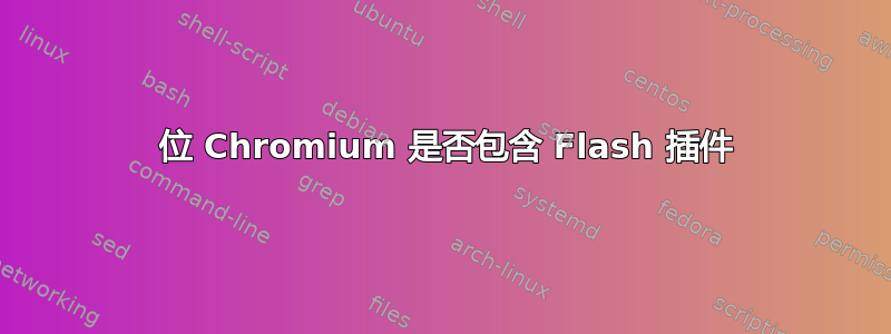 64 位 Chromium 是否包含 Flash 插件