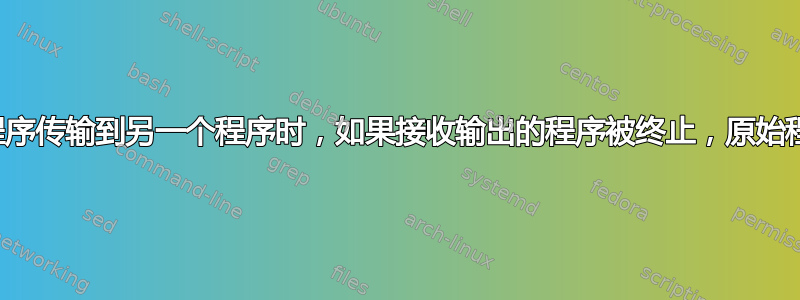 当将输入从一个程序传输到另一个程序时，如果接收输出的程序被终止，原始程序会发生什么？