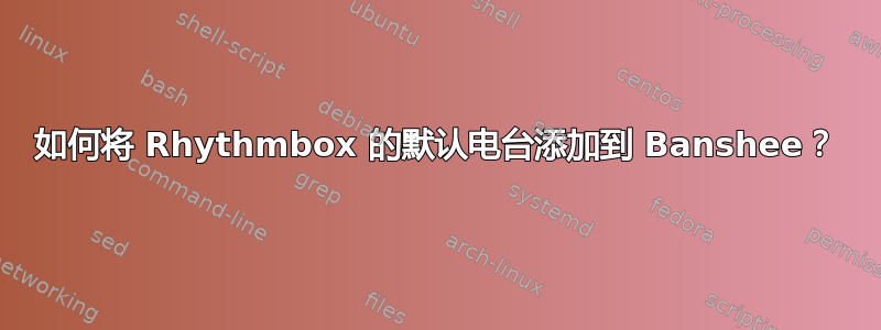 如何将 Rhythmbox 的默认电台添加到 Banshee？