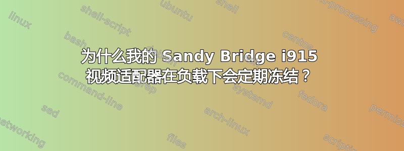 为什么我的 Sandy Bridge i915 视频适配器在负载下会定期冻结？