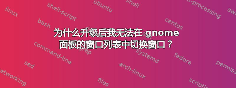 为什么升级后我无法在 gnome 面板的窗口列表中切换窗口？